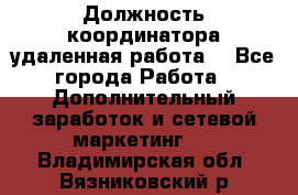 Должность координатора(удаленная работа) - Все города Работа » Дополнительный заработок и сетевой маркетинг   . Владимирская обл.,Вязниковский р-н